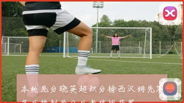 本轮见分晓英超积分榜西汉姆先赛落后热刺两分后者将战蓝军